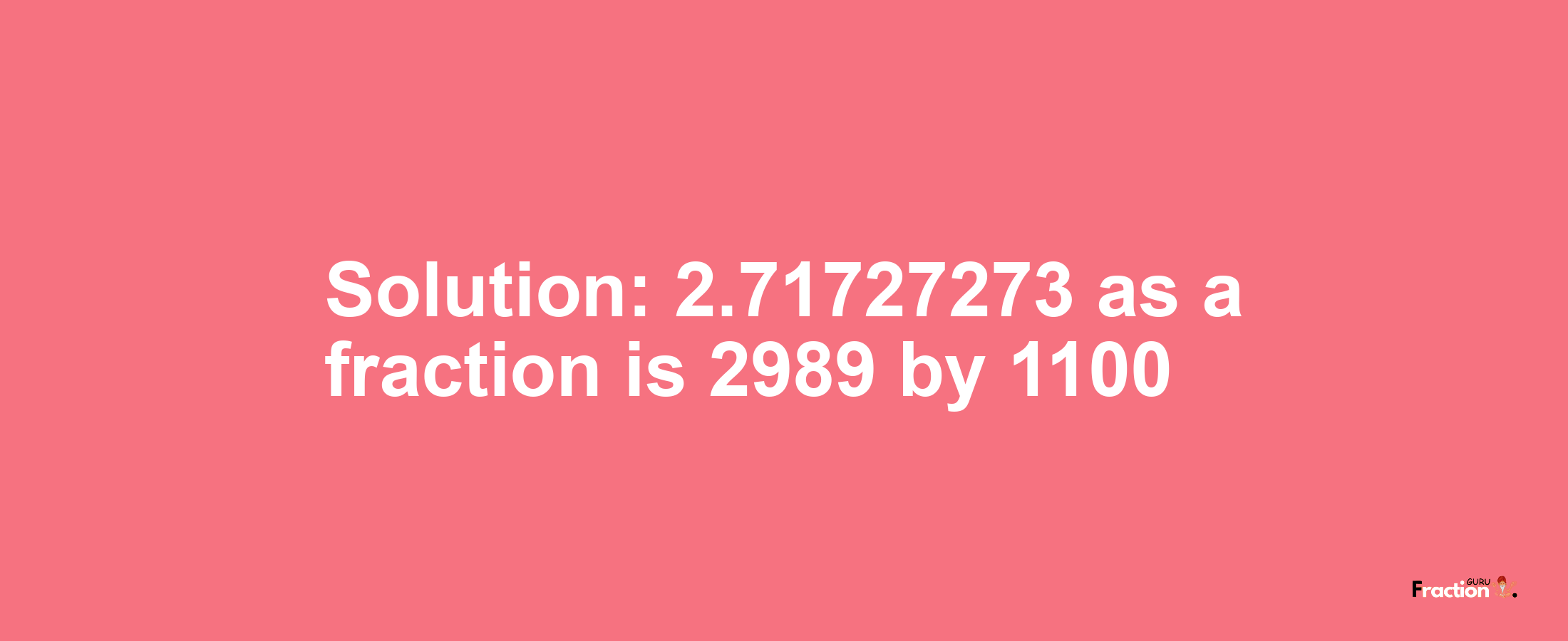 Solution:2.71727273 as a fraction is 2989/1100